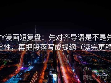 YY漫画短复盘：先对齐导语是不是先定性，再把段落写成提纲（读完更稳）