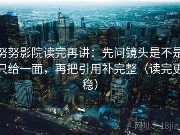 努努影院读完再讲：先问镜头是不是只给一面，再把引用补完整（读完更稳）