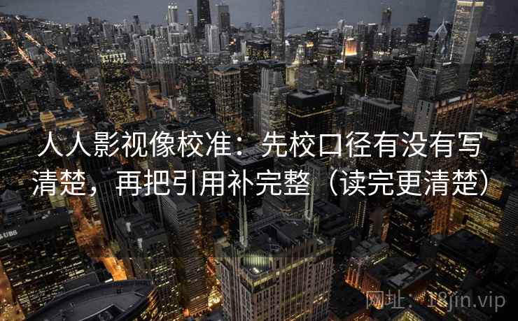 人人影视像校准：先校口径有没有写清楚，再把引用补完整（读完更清楚）