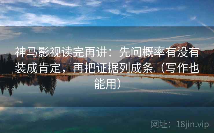 神马影视读完再讲：先问概率有没有装成肯定，再把证据列成条（写作也能用）