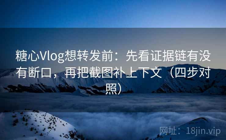 糖心Vlog想转发前：先看证据链有没有断口，再把截图补上下文（四步对照）