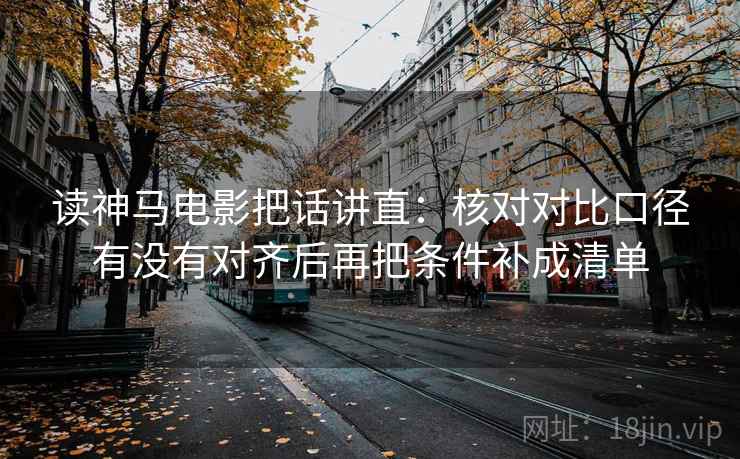 读神马电影把话讲直：核对对比口径有没有对齐后再把条件补成清单