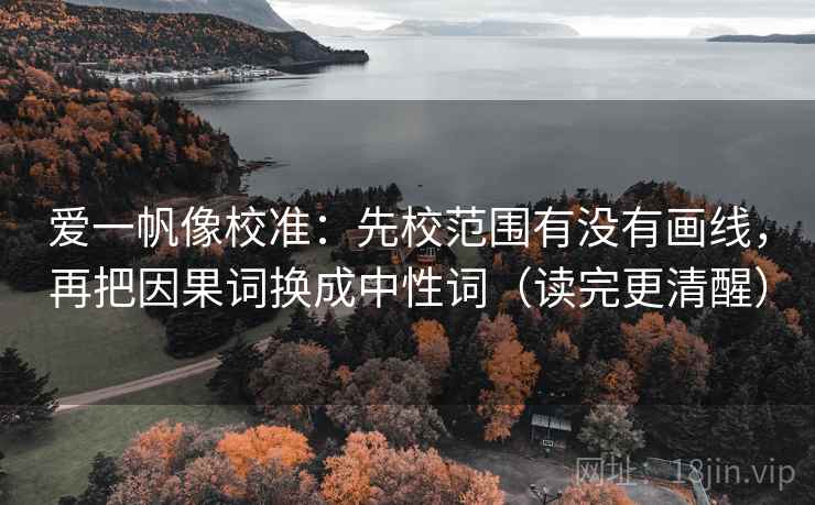 爱一帆像校准：先校范围有没有画线，再把因果词换成中性词（读完更清醒）