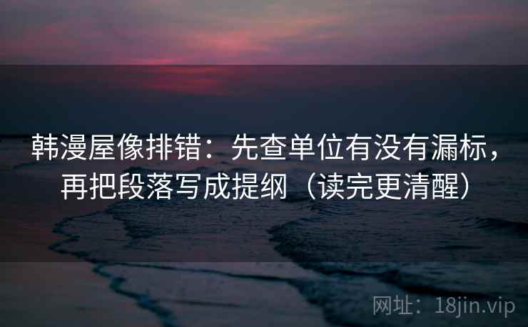 韩漫屋像排错：先查单位有没有漏标，再把段落写成提纲（读完更清醒）