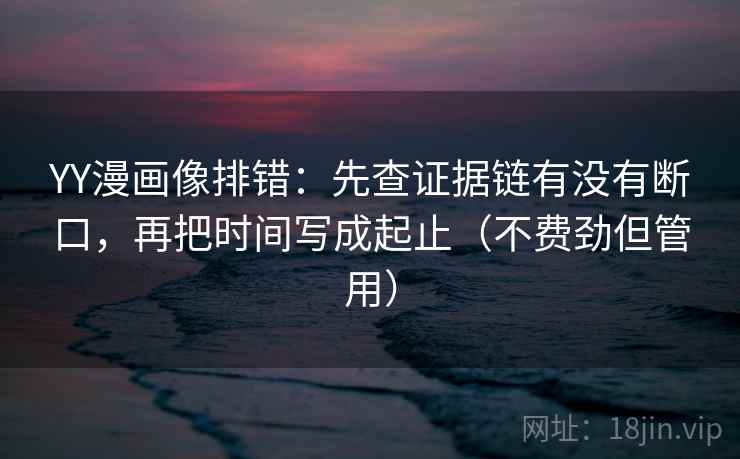 YY漫画像排错：先查证据链有没有断口，再把时间写成起止（不费劲但管用）