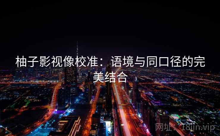 柚子影视像校准：语境与同口径的完美结合