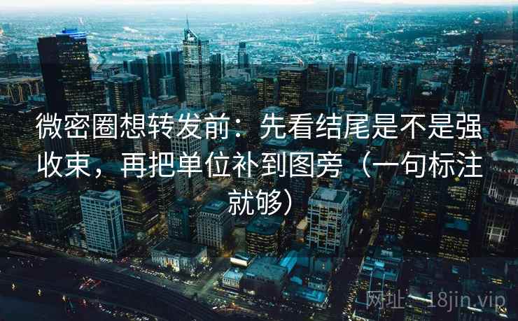 微密圈想转发前：先看结尾是不是强收束，再把单位补到图旁（一句标注就够）