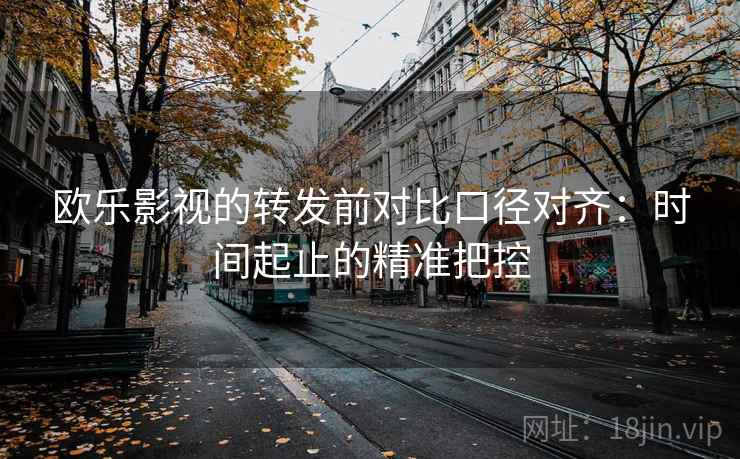 欧乐影视的转发前对比口径对齐：时间起止的精准把控