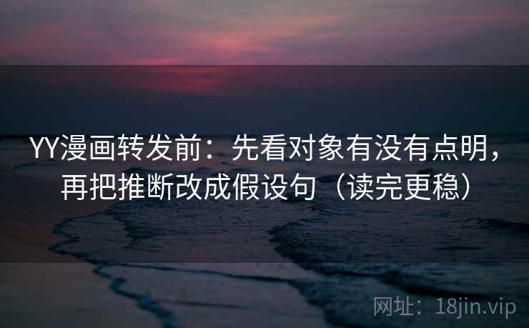 YY漫画转发前：先看对象有没有点明，再把推断改成假设句（读完更稳）