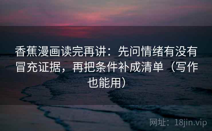 香蕉漫画读完再讲：先问情绪有没有冒充证据，再把条件补成清单（写作也能用）