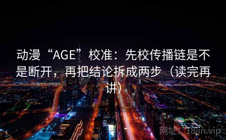 动漫“AGE”校准：先校传播链是不是断开，再把结论拆成两步（读完再讲）