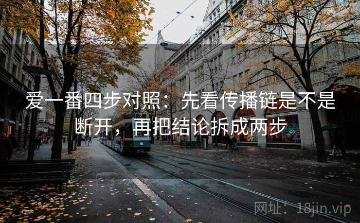 爱一番四步对照：先看传播链是不是断开，再把结论拆成两步