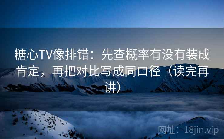 糖心TV像排错：先查概率有没有装成肯定，再把对比写成同口径（读完再讲）