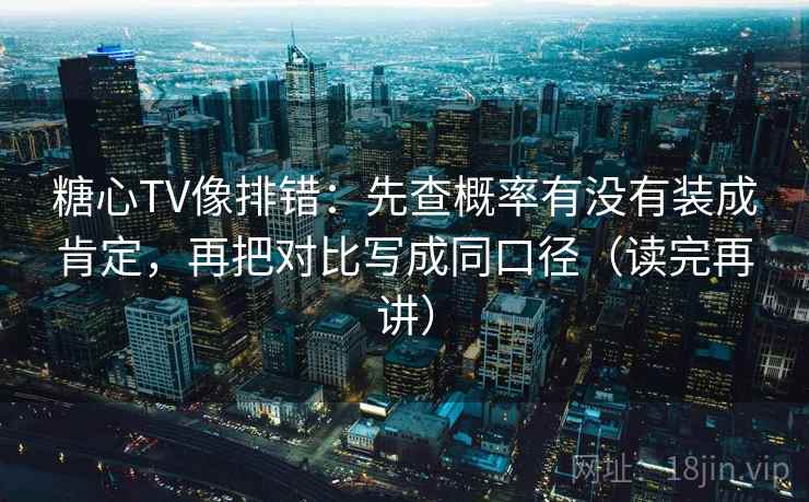 糖心TV像排错：先查概率有没有装成肯定，再把对比写成同口径（读完再讲）