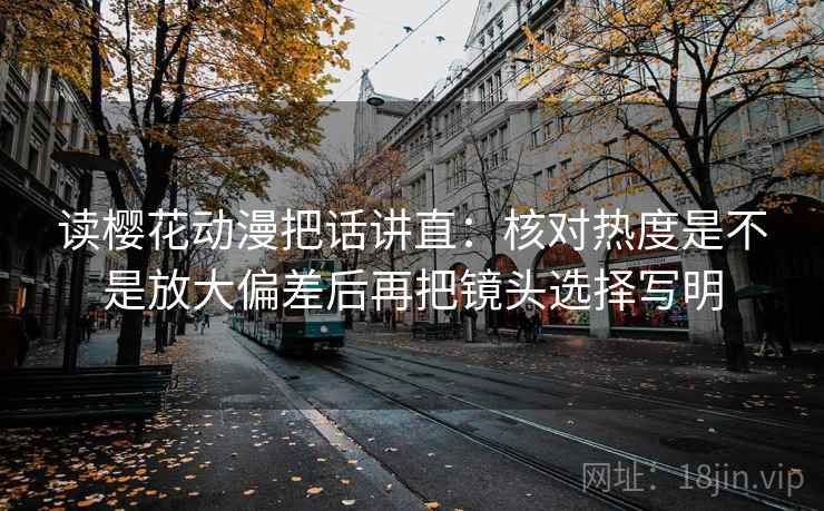 读樱花动漫把话讲直：核对热度是不是放大偏差后再把镜头选择写明