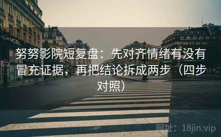 努努影院短复盘：先对齐情绪有没有冒充证据，再把结论拆成两步（四步对照）