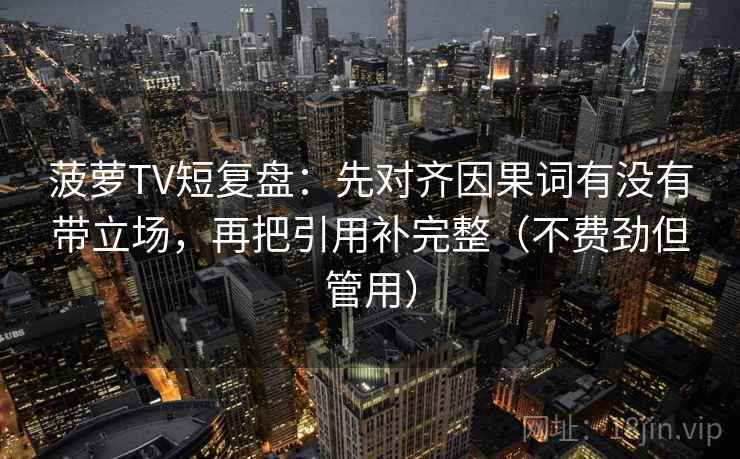 菠萝TV短复盘：先对齐因果词有没有带立场，再把引用补完整（不费劲但管用）