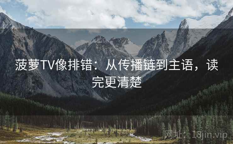 菠萝TV像排错：从传播链到主语，读完更清楚