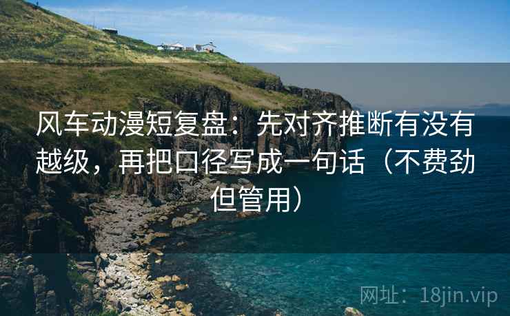 风车动漫短复盘：先对齐推断有没有越级，再把口径写成一句话（不费劲但管用）