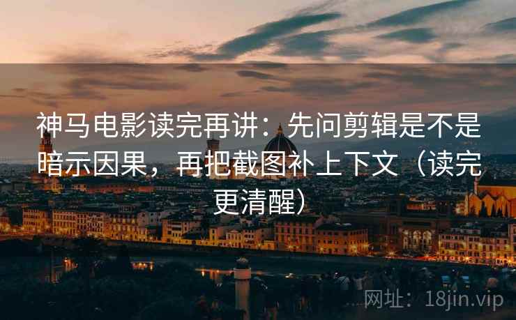 神马电影读完再讲：先问剪辑是不是暗示因果，再把截图补上下文（读完更清醒）