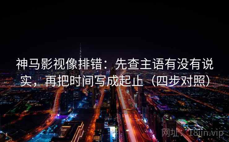 神马影视像排错：先查主语有没有说实，再把时间写成起止（四步对照）