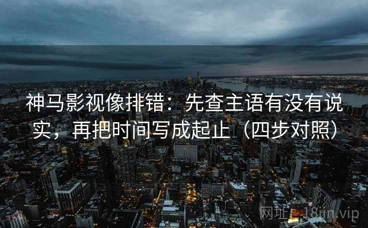 神马影视像排错：先查主语有没有说实，再把时间写成起止（四步对照）