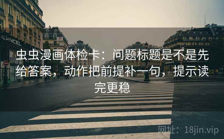 虫虫漫画体检卡：问题标题是不是先给答案，动作把前提补一句，提示读完更稳