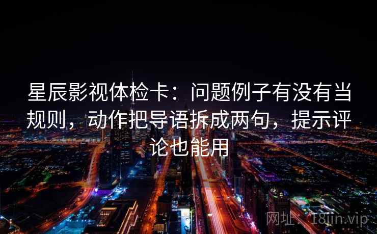 星辰影视体检卡：问题例子有没有当规则，动作把导语拆成两句，提示评论也能用