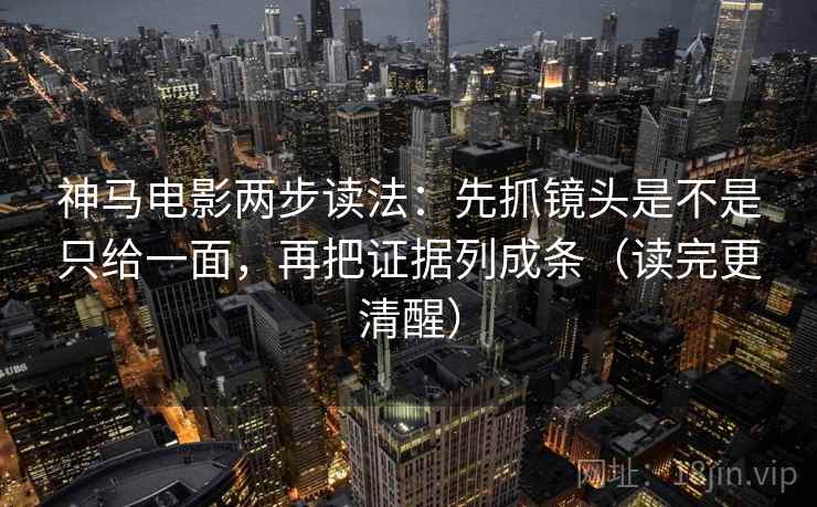 神马电影两步读法：先抓镜头是不是只给一面，再把证据列成条（读完更清醒）