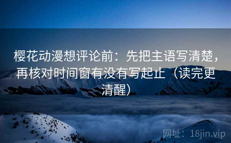 樱花动漫想评论前：先把主语写清楚，再核对时间窗有没有写起止（读完更清醒）