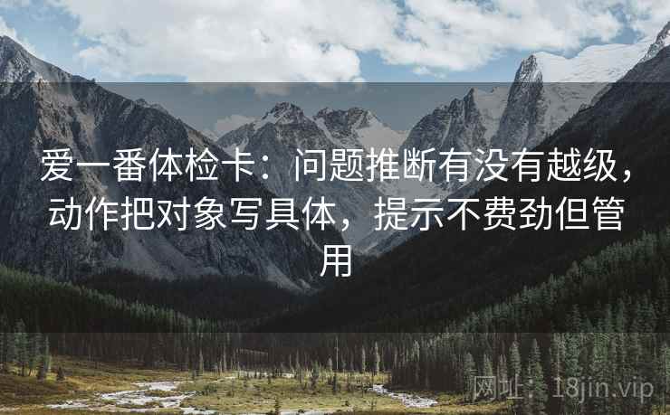 爱一番体检卡：问题推断有没有越级，动作把对象写具体，提示不费劲但管用