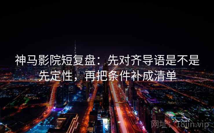 神马影院短复盘：先对齐导语是不是先定性，再把条件补成清单