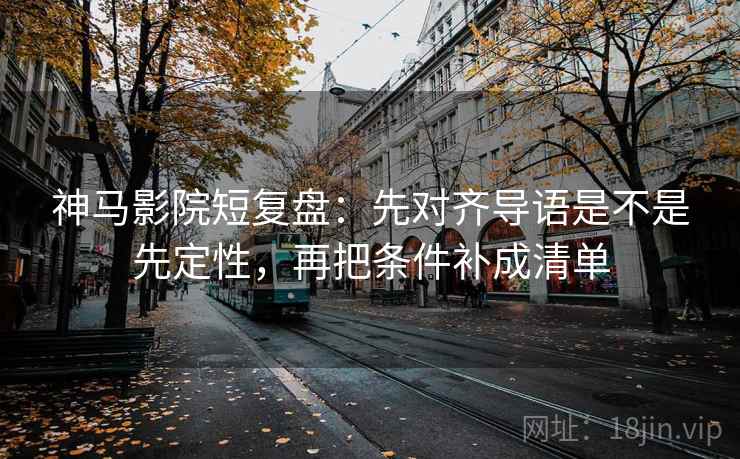 神马影院短复盘：先对齐导语是不是先定性，再把条件补成清单