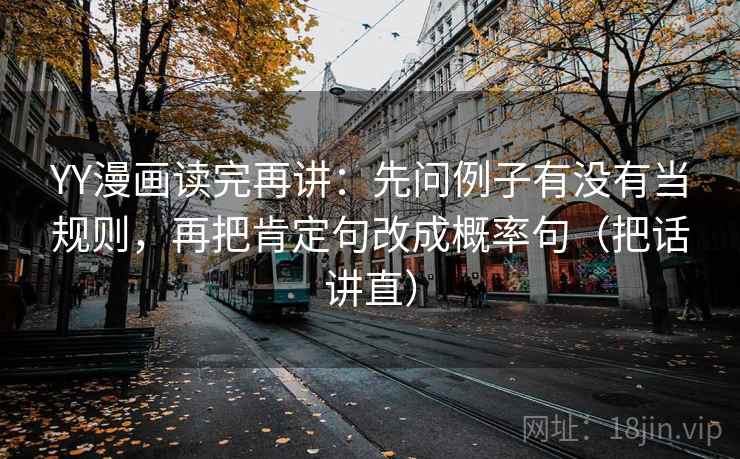 YY漫画读完再讲：先问例子有没有当规则，再把肯定句改成概率句（把话讲直）