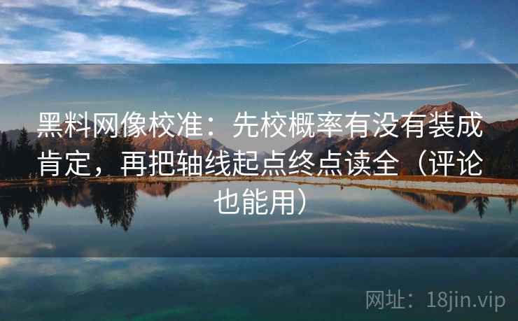 黑料网像校准：先校概率有没有装成肯定，再把轴线起点终点读全（评论也能用）