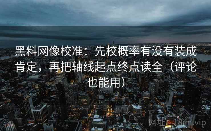黑料网像校准：先校概率有没有装成肯定，再把轴线起点终点读全（评论也能用）