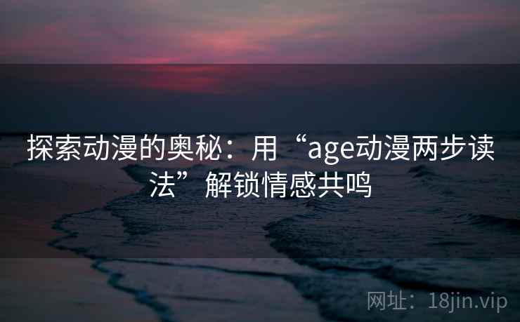探索动漫的奥秘：用“age动漫两步读法”解锁情感共鸣