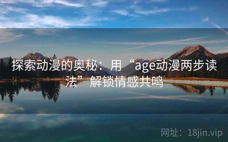 探索动漫的奥秘：用“age动漫两步读法”解锁情感共鸣
