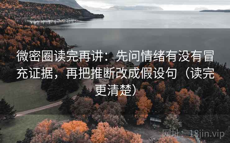 微密圈读完再讲：先问情绪有没有冒充证据，再把推断改成假设句（读完更清楚）