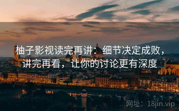 柚子影视读完再讲：细节决定成败，讲完再看，让你的讨论更有深度