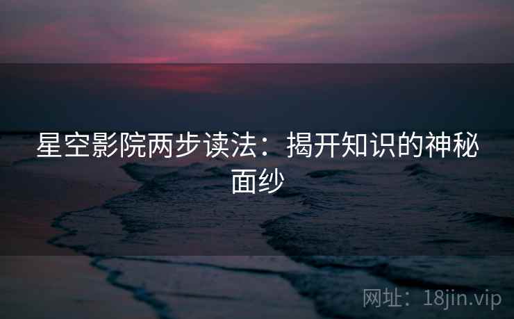 星空影院两步读法：揭开知识的神秘面纱