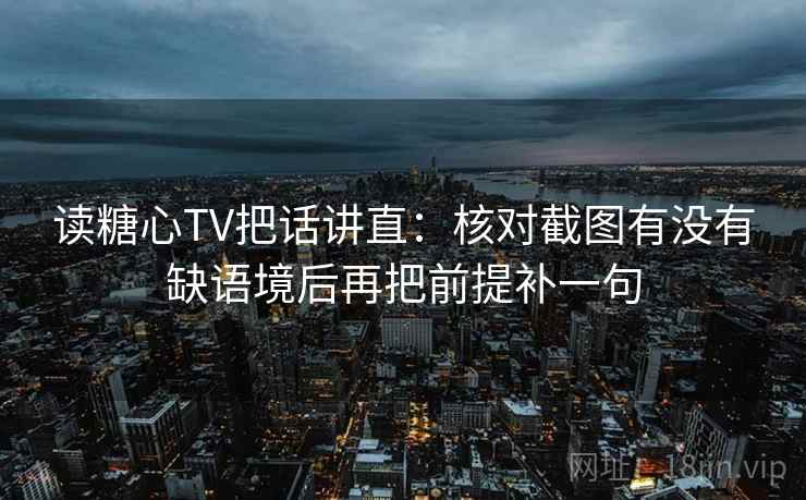 读糖心TV把话讲直：核对截图有没有缺语境后再把前提补一句