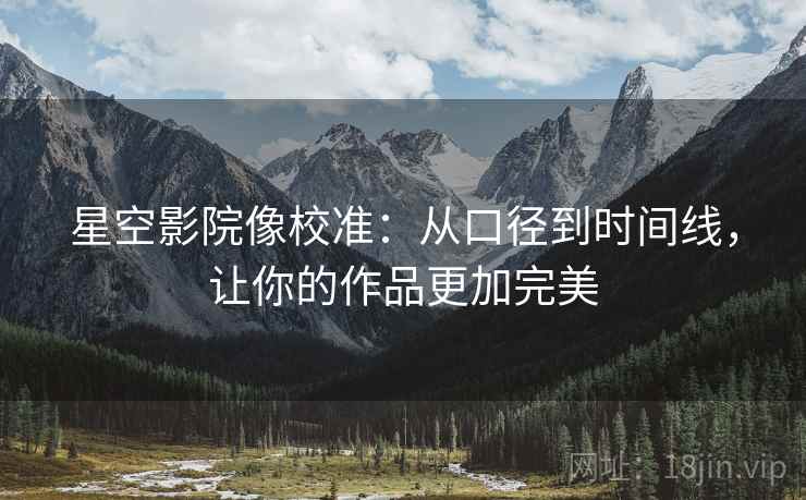 星空影院像校准：从口径到时间线，让你的作品更加完美