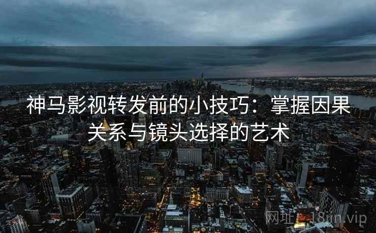 神马影视转发前的小技巧:掌握因果关系与镜头选择的艺术 神马影视转发前的小技巧:掌握因果关系与镜头选择的艺术