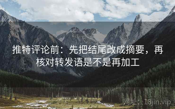 推特评论前:先把结尾改成摘要,再核对转发语是不是再加工 推特评论前:先把结尾改成摘要,再核对转发语是不是再加工