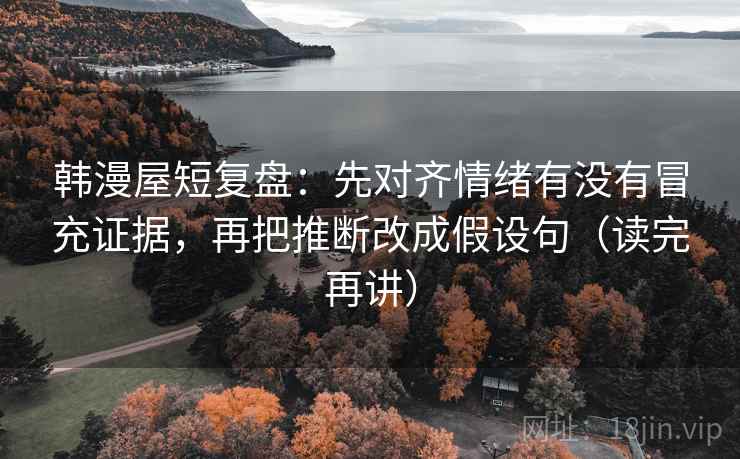 韩漫屋短复盘:先对齐情绪有没有冒充证据,再把推断改成假设句(读完再讲) 韩漫屋短复盘:先对齐情绪有没有冒充证据,再把推断改成假设句(读完再讲)