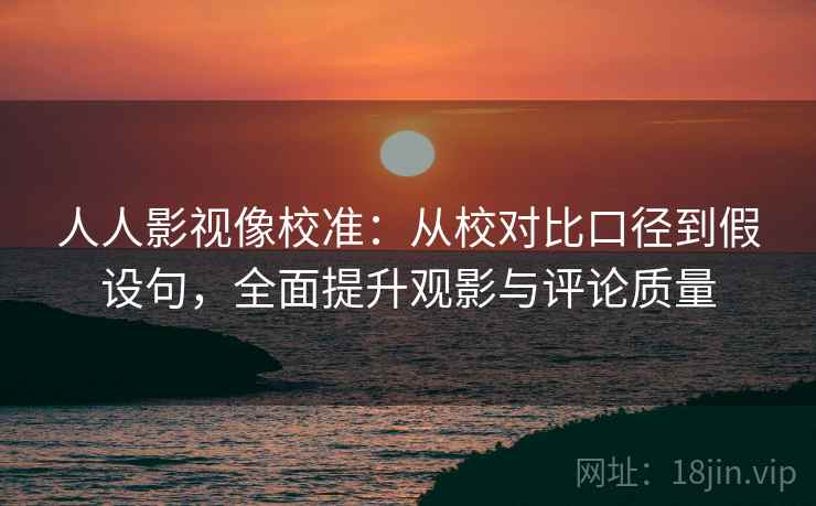 人人影视像校准:从校对比口径到假设句,全面提升观影与评论质量 人人影视像校准:从校对比口径到假设句,全面提升观影与评论质量