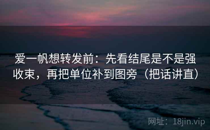 爱一帆想转发前:先看结尾是不是强收束,再把单位补到图旁(把话讲直) 爱一帆想转发前:先看结尾是不是强收束,再把单位补到图旁(把话讲直)
