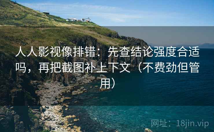 人人影视像排错:先查结论强度合适吗,再把截图补上下文(不费劲但管用) 人人影视像排错:先查结论强度合适吗,再把截图补上下文(不费劲但管用)