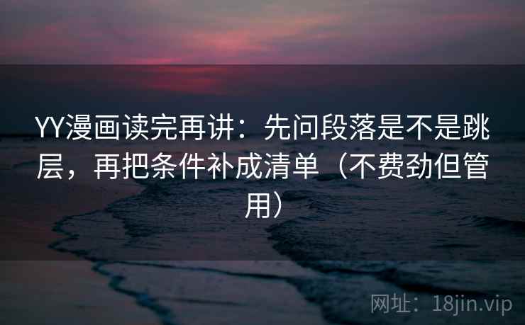 YY漫画读完再讲:先问段落是不是跳层,再把条件补成清单(不费劲但管用) YY漫画读完再讲:先问段落是不是跳层,再把条件补成清单(不费劲但管用)